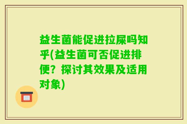 益生菌能促进拉屎吗知乎(益生菌可否促进排便？探讨其效果及适用对象)