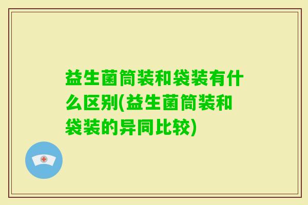 益生菌筒装和袋装有什么区别(益生菌筒装和袋装的异同比较)
