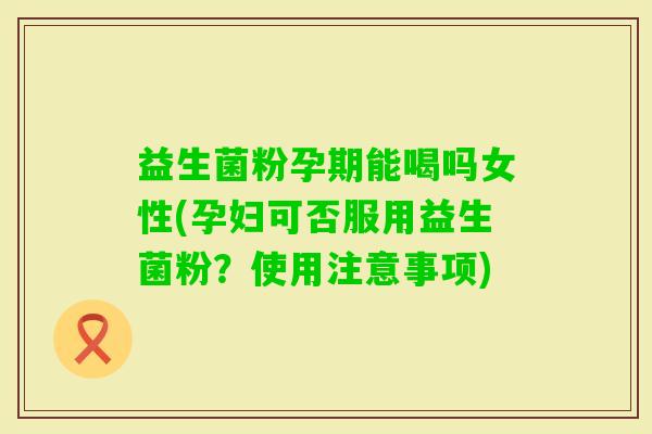 益生菌粉孕期能喝吗女性(孕妇可否服用益生菌粉？使用注意事项)