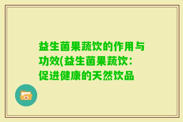 益生菌果蔬饮的作用与功效(益生菌果蔬饮：促进健康的天然饮品