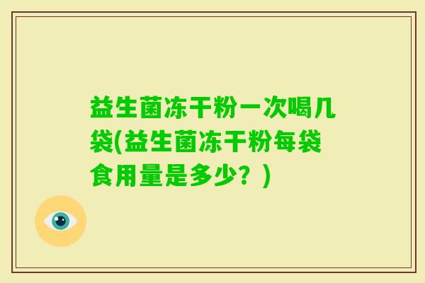 益生菌冻干粉一次喝几袋(益生菌冻干粉每袋食用量是多少？)