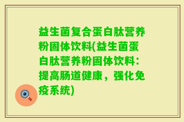 益生菌复合蛋白肽营养粉固体饮料(益生菌蛋白肽营养粉固体饮料：提高肠道健康，强化系统)