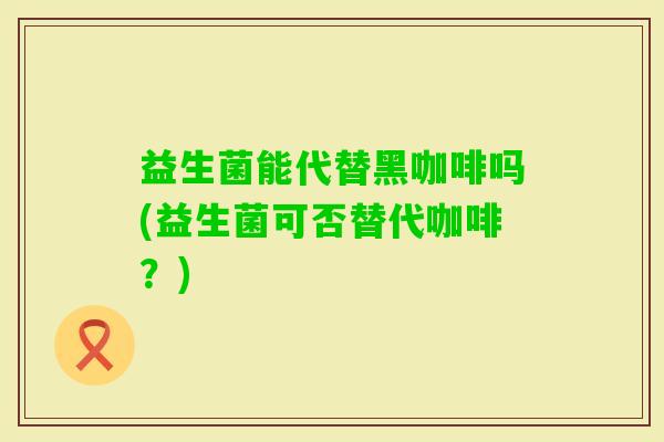 益生菌能代替黑咖啡吗(益生菌可否替代咖啡？)