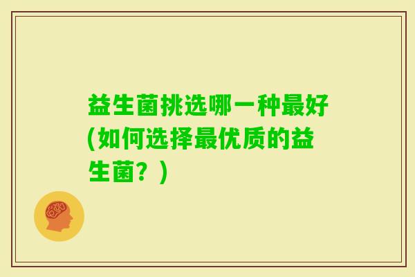 益生菌挑选哪一种好(如何选择优质的益生菌？)
