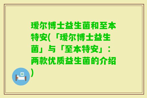 瑷尔博士益生菌和至本特安(「瑷尔博士益生菌」与「至本特安」：两款优质益生菌的介绍)