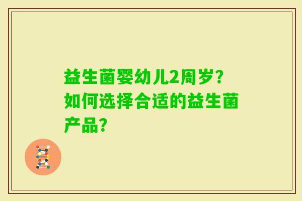 益生菌婴幼儿2周岁？如何选择合适的益生菌产品？