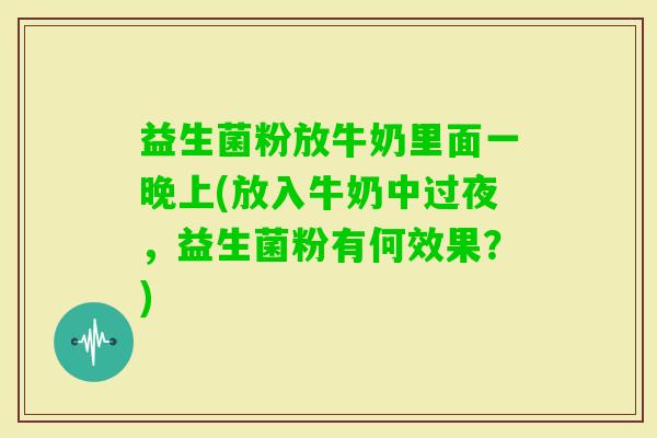 益生菌粉放牛奶里面一晚上(放入牛奶中过夜，益生菌粉有何效果？)