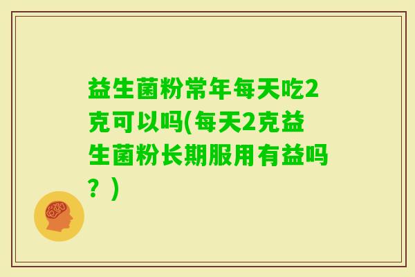 益生菌粉常年每天吃2克可以吗(每天2克益生菌粉长期服用有益吗？)