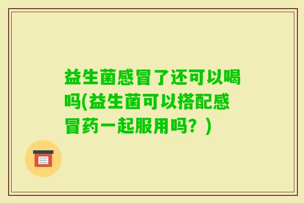 益生菌了还可以喝吗(益生菌可以搭配药一起服用吗？)
