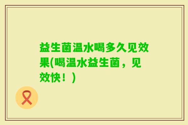 益生菌温水喝多久见效果(喝温水益生菌，见效快！)