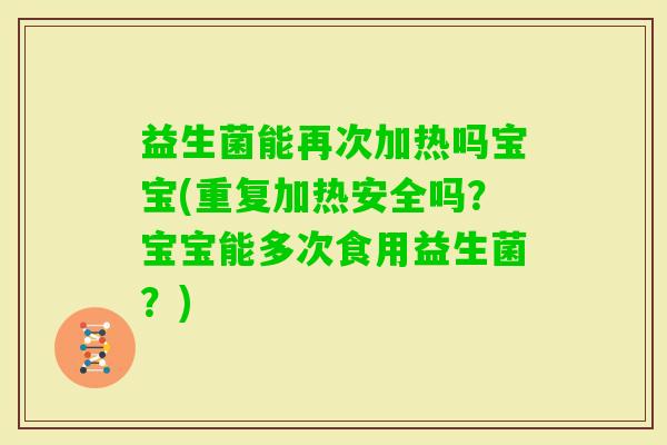 益生菌能再次加热吗宝宝(重复加热安全吗？宝宝能多次食用益生菌？)