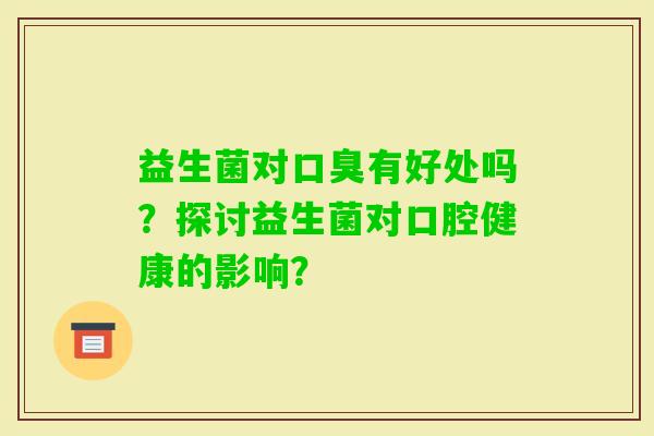 益生菌对有好处吗？探讨益生菌对口腔健康的影响？