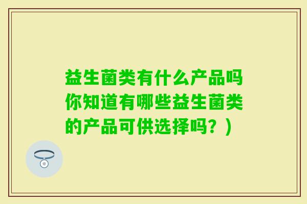 益生菌类有什么产品吗你知道有哪些益生菌类的产品可供选择吗？)