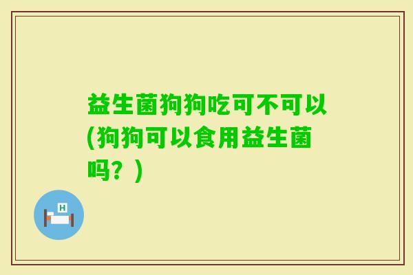 益生菌狗狗吃可不可以(狗狗可以食用益生菌吗？)