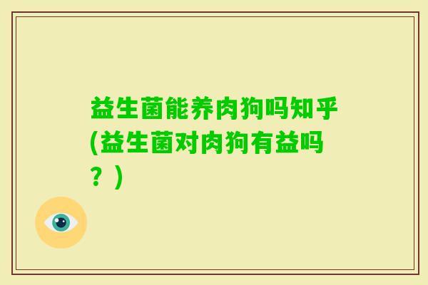益生菌能养肉狗吗知乎(益生菌对肉狗有益吗？)