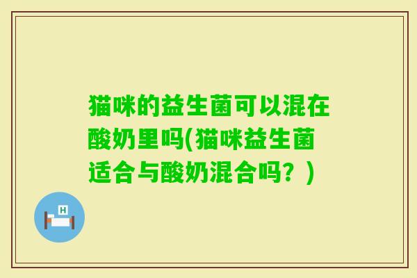猫咪的益生菌可以混在酸奶里吗(猫咪益生菌适合与酸奶混合吗？)