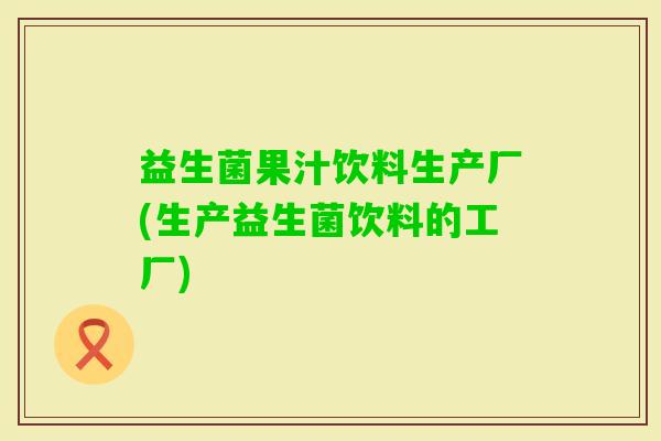 益生菌果汁饮料生产厂(生产益生菌饮料的工厂)