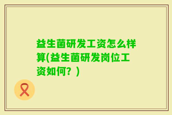 益生菌研发工资怎么样算(益生菌研发岗位工资如何？)