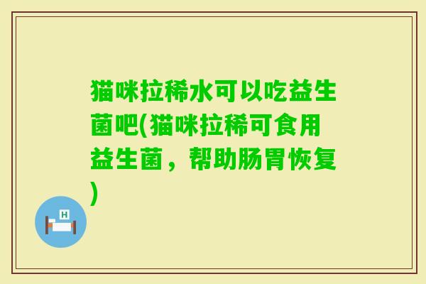 猫咪拉稀水可以吃益生菌吧(猫咪拉稀可食用益生菌，帮助肠胃恢复)