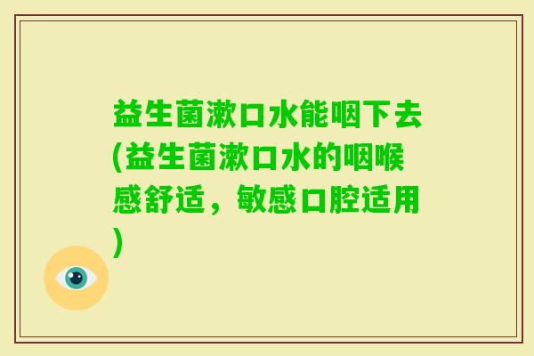 益生菌漱口水能咽下去(益生菌漱口水的咽喉感舒适，敏感口腔适用)