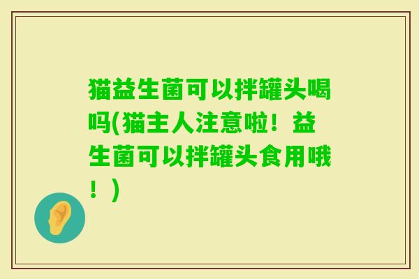 猫益生菌可以拌罐头喝吗(猫主人注意啦！益生菌可以拌罐头食用哦！)