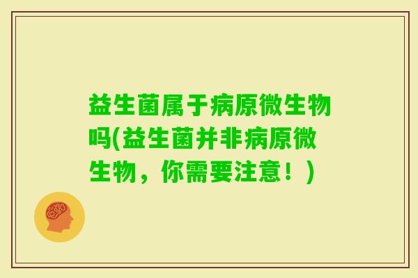 益生菌属于原微生物吗(益生菌并非原微生物，你需要注意！)