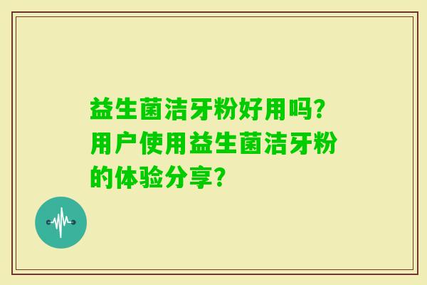 益生菌洁牙粉好用吗？用户使用益生菌洁牙粉的体验分享？