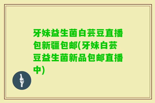 牙妹益生菌白芸豆直播包新疆包邮(牙妹白芸豆益生菌新品包邮直播中)
