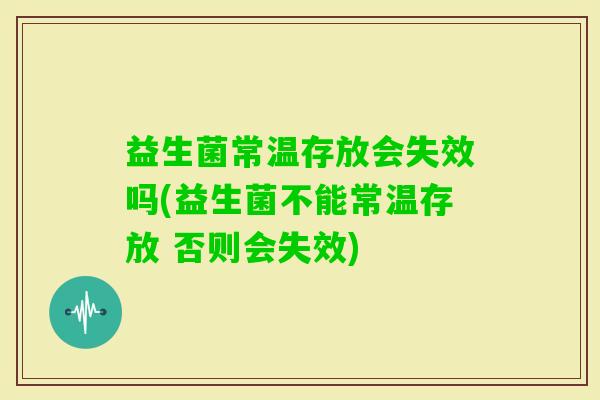 益生菌常温存放会失效吗(益生菌不能常温存放 否则会失效)