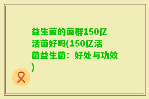 益生菌的菌群150亿活菌好吗(150亿活菌益生菌：好处与功效)