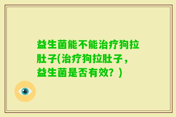 益生菌能不能狗拉肚子(狗拉肚子，益生菌是否有效？)