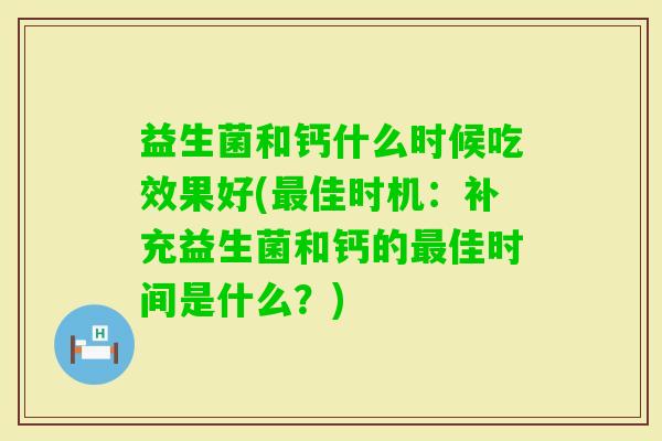 益生菌和钙什么时候吃效果好(佳时机：补充益生菌和钙的佳时间是什么？)