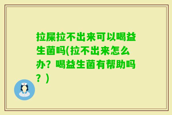 拉屎拉不出来可以喝益生菌吗(拉不出来怎么办？喝益生菌有帮助吗？)