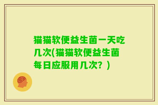猫猫软便益生菌一天吃几次(猫猫软便益生菌每日应服用几次？)