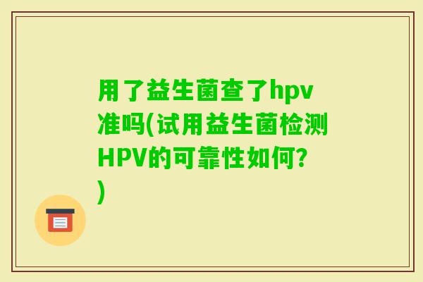 用了益生菌查了hpv准吗(试用益生菌检测HPV的可靠性如何？)