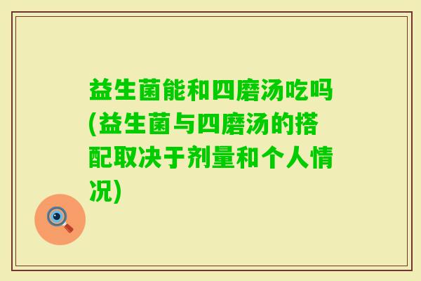 益生菌能和四磨汤吃吗(益生菌与四磨汤的搭配取决于剂量和个人情况)
