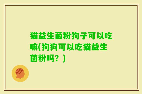猫益生菌粉狗子可以吃嘛(狗狗可以吃猫益生菌粉吗？)