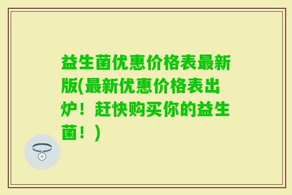 益生菌优惠价格表新版(新优惠价格表出炉！赶快购买你的益生菌！)