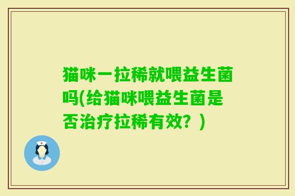 猫咪一拉稀就喂益生菌吗(给猫咪喂益生菌是否拉稀有效？)