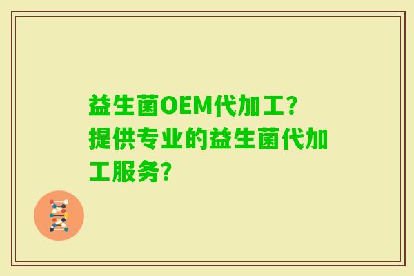 益生菌OEM代加工？提供专业的益生菌代加工服务？