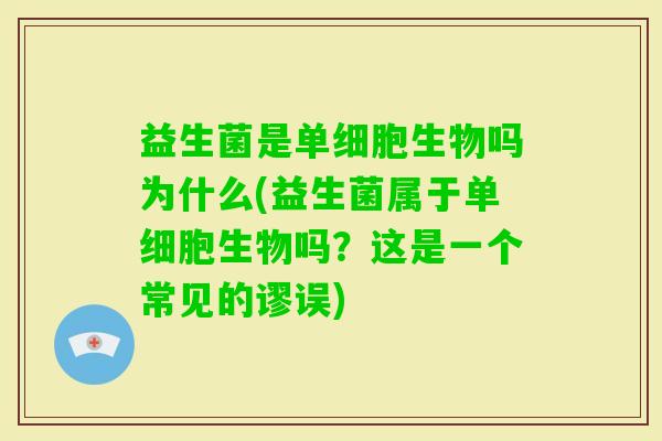 益生菌是单细胞生物吗为什么(益生菌属于单细胞生物吗？这是一个常见的谬误)