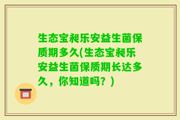 生态宝昶乐安益生菌保质期多久(生态宝昶乐安益生菌保质期长达多久，你知道吗？)