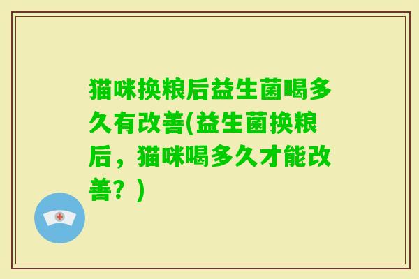 猫咪换粮后益生菌喝多久有改善(益生菌换粮后，猫咪喝多久才能改善？)