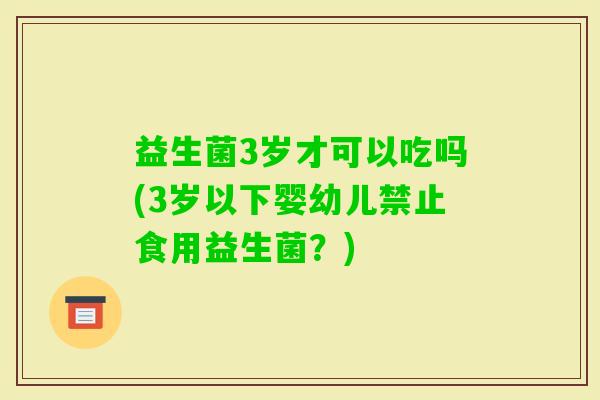 益生菌3岁才可以吃吗(3岁以下婴幼儿禁止食用益生菌？)
