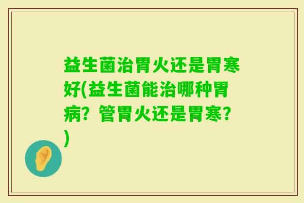 益生菌胃火还是胃寒好(益生菌能哪种胃？管胃火还是胃寒？)