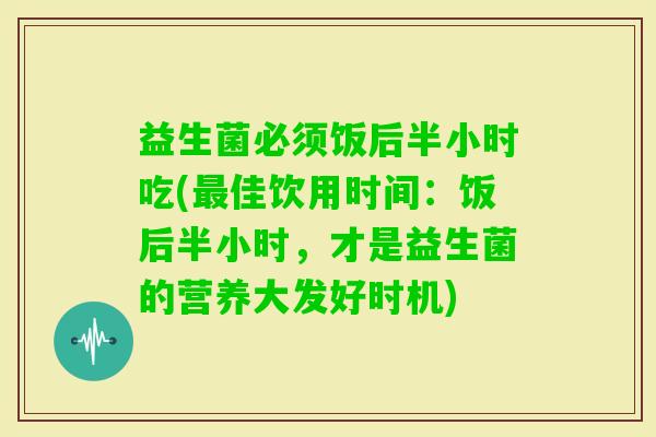 益生菌必须饭后半小时吃(佳饮用时间：饭后半小时，才是益生菌的营养大发好时机)