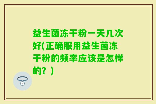 益生菌冻干粉一天几次好(正确服用益生菌冻干粉的频率应该是怎样的？)