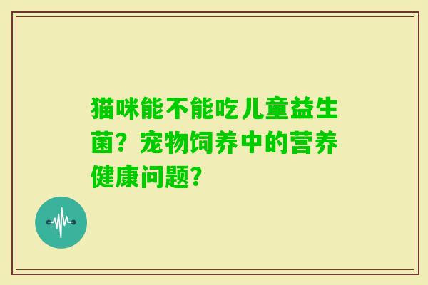 猫咪能不能吃儿童益生菌？宠物饲养中的营养健康问题？