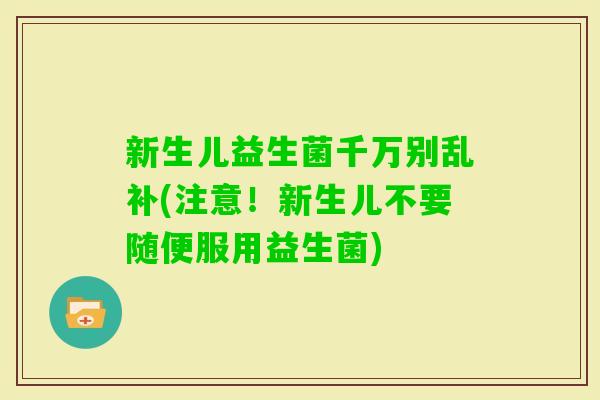 新生儿益生菌千万别乱补(注意！新生儿不要随便服用益生菌)