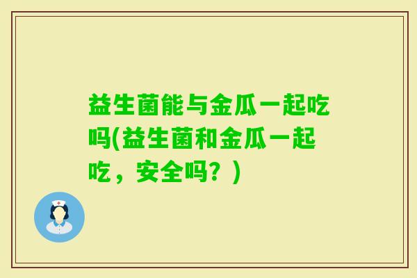 益生菌能与金瓜一起吃吗(益生菌和金瓜一起吃，安全吗？)